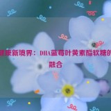 探索健康新境界：DHA蓝莓叶黄素酯软糖的奇妙融合