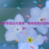 蓝莓叶黄素酯压片糖果：眼睛健康的甜蜜守护者？