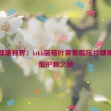 解锁健康视界：kthb蓝莓叶黄素酯压片糖果的甜蜜护眼之旅