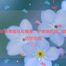 蓝莓叶黄素酯压片糖果：护眼新选择，健康生活好伴侣