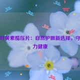 蓝莓叶黄素酯压片：自然护眼新选择，守护视力健康