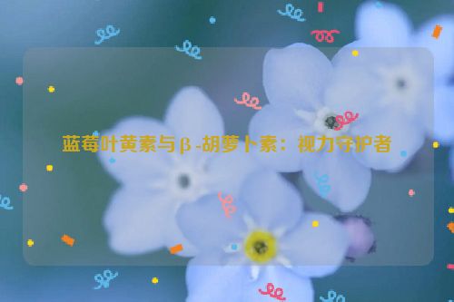 蓝莓叶黄素与β-胡萝卜素：视力守护者