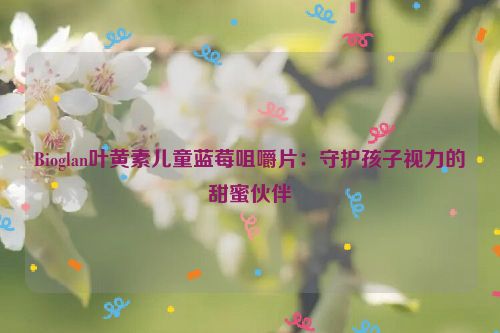 Bioglan叶黄素儿童蓝莓咀嚼片：守护孩子视力的甜蜜伙伴