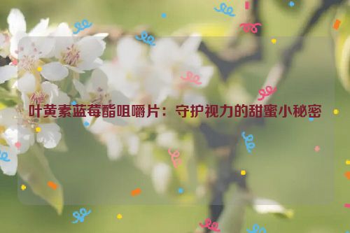 叶黄素蓝莓酯咀嚼片：守护视力的甜蜜小秘密