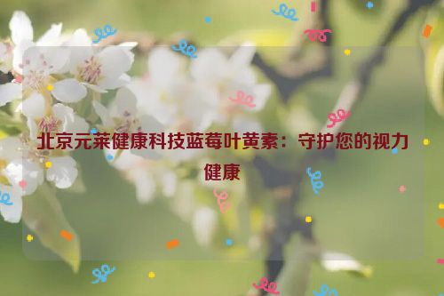 北京元莱健康科技蓝莓叶黄素：守护您的视力健康