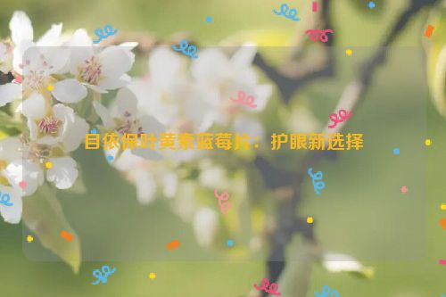 目依保叶黄素蓝莓片：护眼新选择