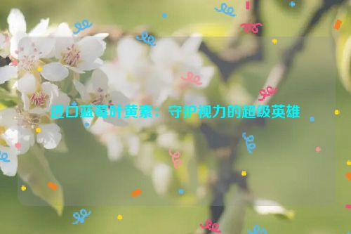 进口蓝莓叶黄素：守护视力的超级英雄