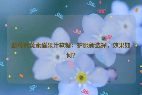 蓝莓叶黄素酯果汁软糖：护眼新选择，效果如何？