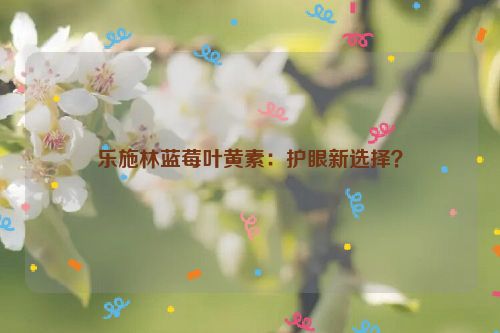 乐施林蓝莓叶黄素：护眼新选择？