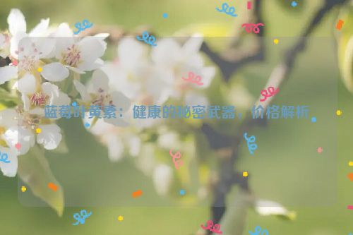 蓝莓叶黄素：健康的秘密武器，价格解析