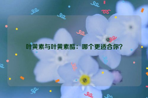 叶黄素与叶黄素酯：哪个更适合你？