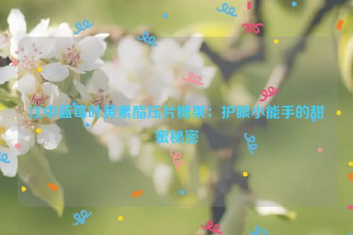 江中蓝莓叶黄素酯压片糖果：护眼小能手的甜蜜秘密