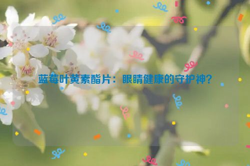 蓝莓叶黄素酯片：眼睛健康的守护神？