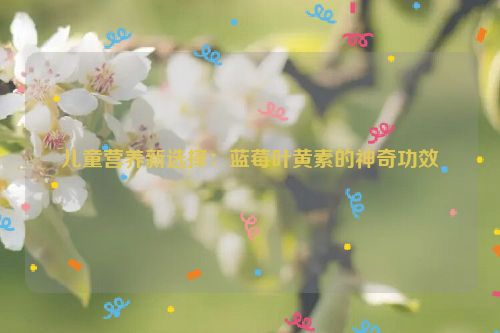 儿童营养新选择：蓝莓叶黄素的神奇功效