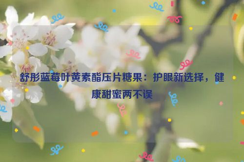 舒彤蓝莓叶黄素酯压片糖果：护眼新选择，健康甜蜜两不误