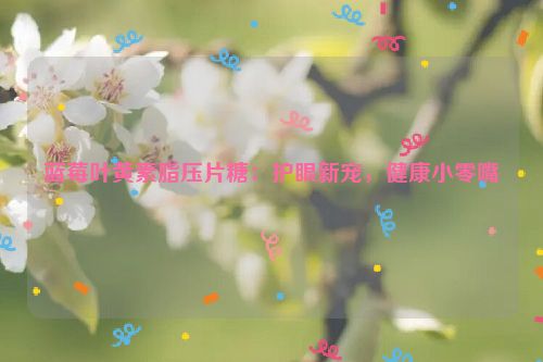 蓝莓叶黄素脂压片糖：护眼新宠，健康小零嘴