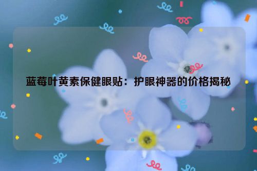 蓝莓叶黄素保健眼贴：护眼神器的价格揭秘