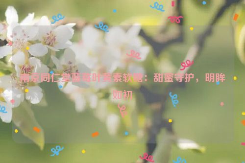 南京同仁堂蓝莓叶黄素软糖：甜蜜守护，明眸如初