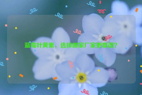 蓝莓叶黄素，选择哪家厂家更靠谱？