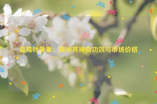 蓝莓叶黄素：揭秘其神奇功效与市场价格