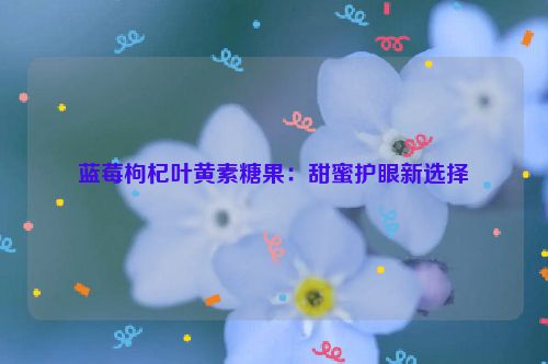 蓝莓枸杞叶黄素糖果：甜蜜护眼新选择