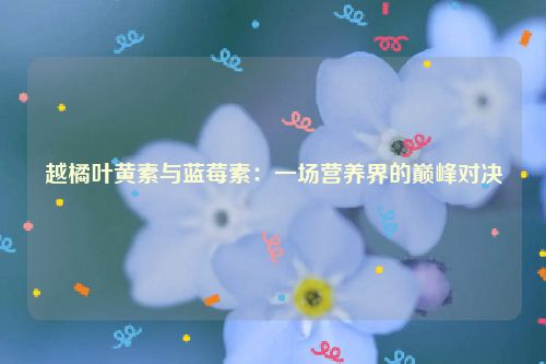 越橘叶黄素与蓝莓素：一场营养界的巅峰对决