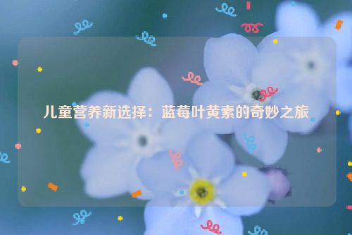 儿童营养新选择：蓝莓叶黄素的奇妙之旅