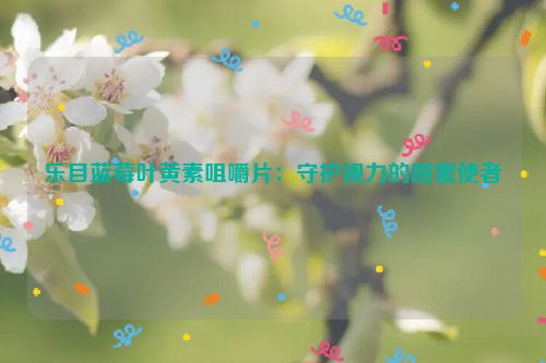 乐目蓝莓叶黄素咀嚼片：守护视力的甜蜜使者