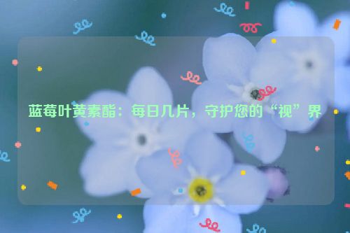 蓝莓叶黄素酯：每日几片，守护您的“视”界