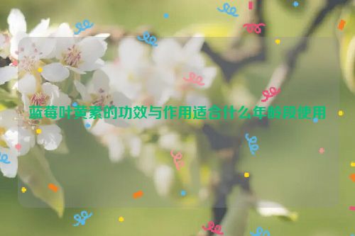 蓝莓叶黄素的功效与作用适合什么年龄段使用