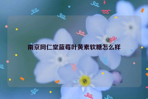 南京同仁堂蓝莓叶黄素软糖怎么样