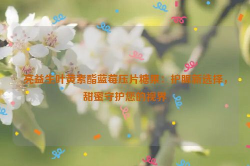 亮益生叶黄素酯蓝莓压片糖果：护眼新选择，甜蜜守护您的视界