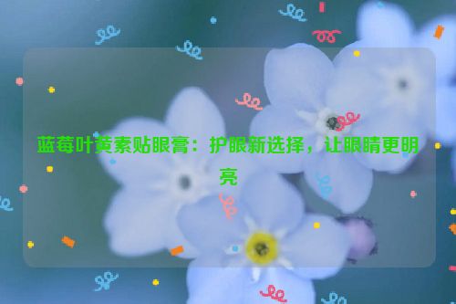 蓝莓叶黄素贴眼膏：护眼新选择，让眼睛更明亮