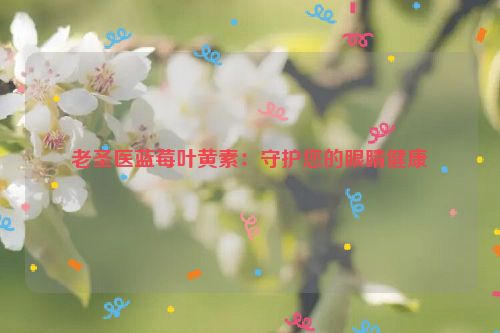 老圣医蓝莓叶黄素：守护您的眼睛健康